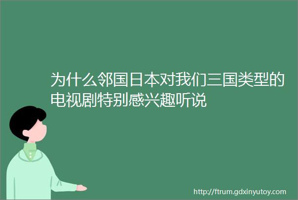 为什么邻国日本对我们三国类型的电视剧特别感兴趣听说