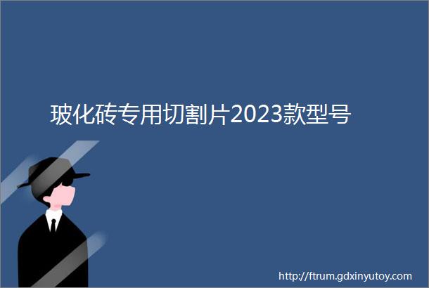 玻化砖专用切割片2023款型号